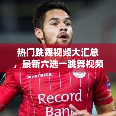 热门跳舞视频大汇总，最新六选一跳舞视频欣赏与赏析