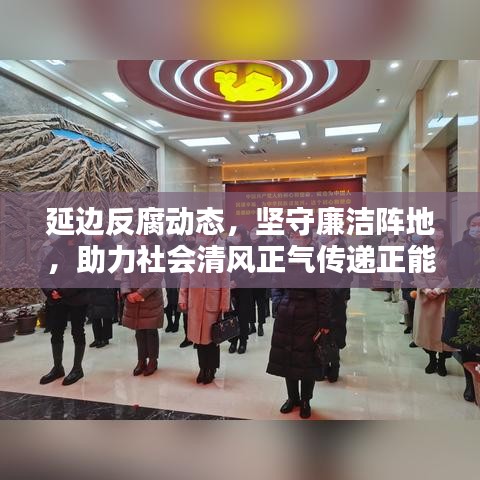延边反腐动态，坚守廉洁阵地，助力社会清风正气传递正能量