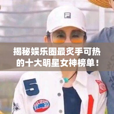 揭秘娱乐圈最炙手可热的十大明星女神榜单！