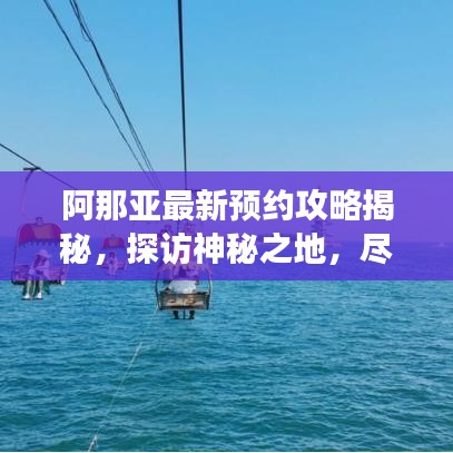 阿那亚最新预约攻略揭秘，探访神秘之地，尽享独特体验之旅