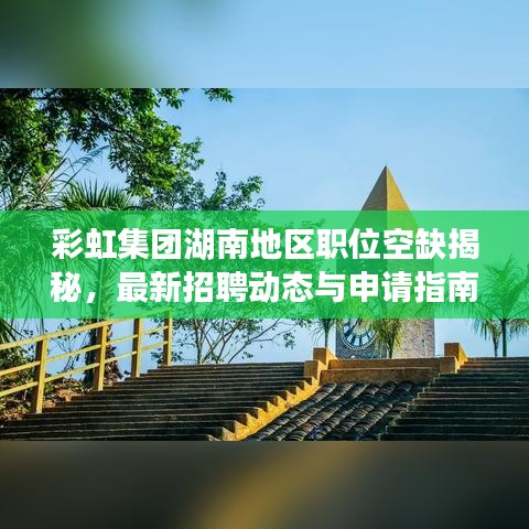 彩虹集团湖南地区职位空缺揭秘，最新招聘动态与申请指南发布！