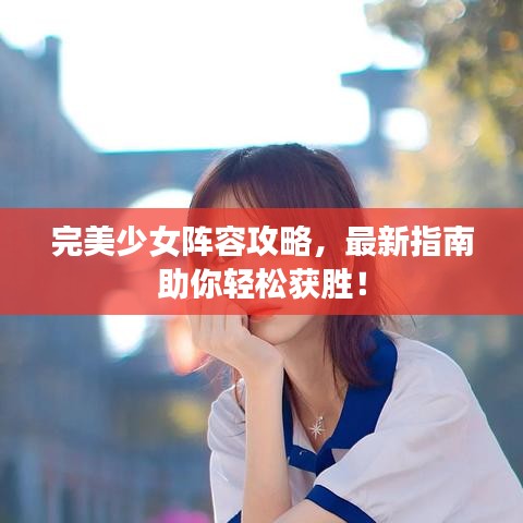 完美少女阵容攻略，最新指南助你轻松获胜！