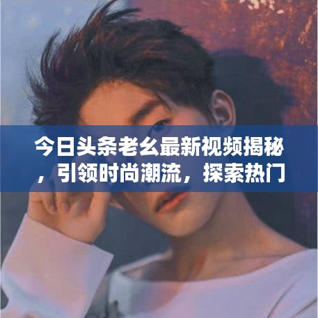 今日头条老幺最新视频揭秘，引领时尚潮流，探索热门话题独家报道