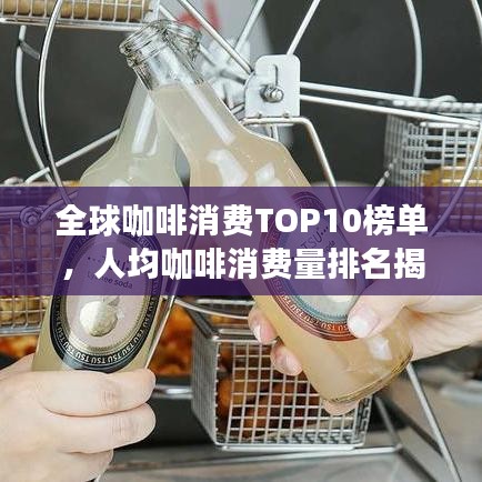 全球咖啡消费TOP10榜单，人均咖啡消费量排名揭秘
