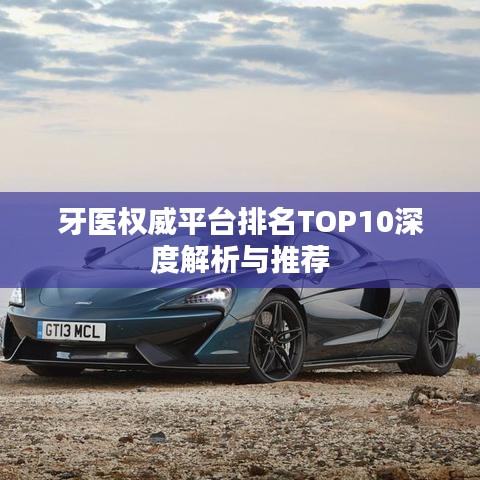 牙医权威平台排名TOP10深度解析与推荐