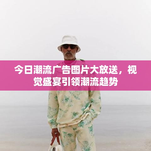 今日潮流广告图片大放送，视觉盛宴引领潮流趋势