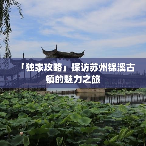 「独家攻略」探访苏州锦溪古镇的魅力之旅