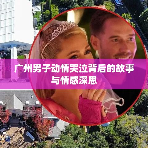 广州男子动情哭泣背后的故事与情感深思