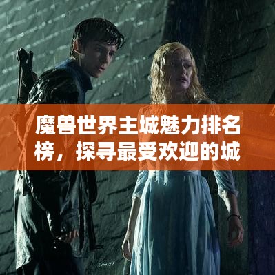 魔兽世界主城魅力排名榜，探寻最受欢迎的城堡之心，引领你走进奇幻世界！