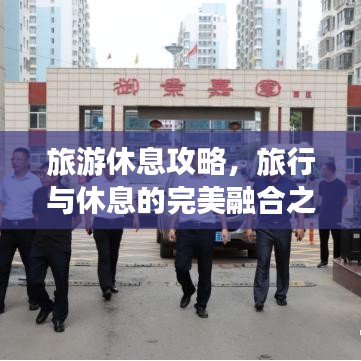 旅游休息攻略，旅行与休息的完美融合之道