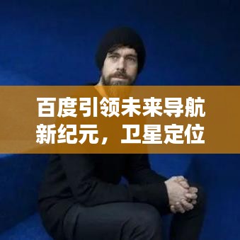 百度引领未来导航新纪元，卫星定位技术的探索与应用
