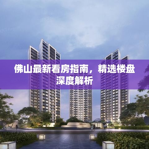 佛山最新看房指南，精选楼盘深度解析