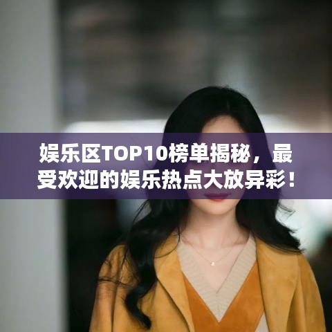 娱乐区TOP10榜单揭秘，最受欢迎的娱乐热点大放异彩！