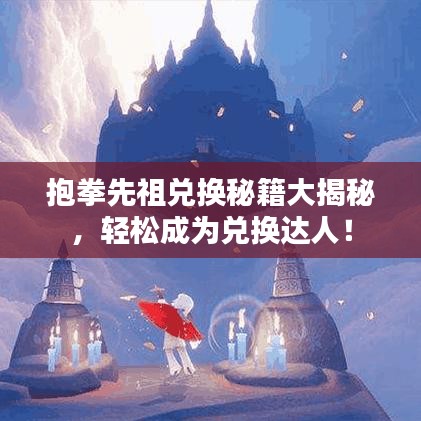抱拳先祖兑换秘籍大揭秘，轻松成为兑换达人！