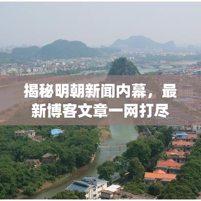 揭秘明朝新闻内幕，最新博客文章一网打尽