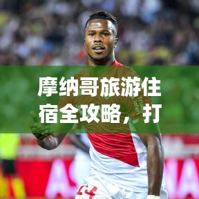 摩纳哥旅游住宿全攻略，打造无与伦比的完美旅行体验