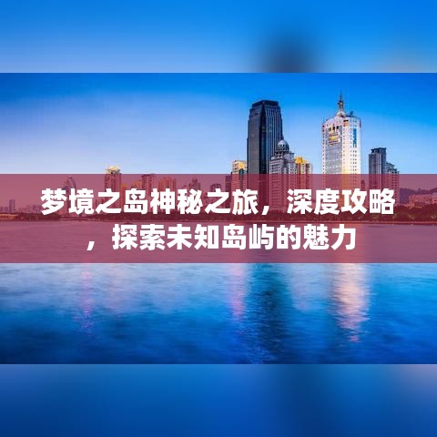 梦境之岛神秘之旅，深度攻略，探索未知岛屿的魅力