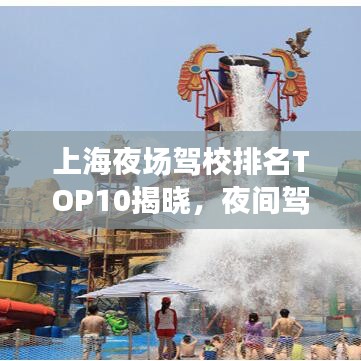 上海夜场驾校排名TOP10揭晓，夜间驾驶指南助你轻松上榜！