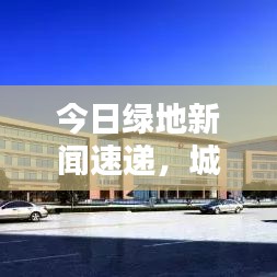 今日绿地新闻速递，城市绿肺最新动态揭秘