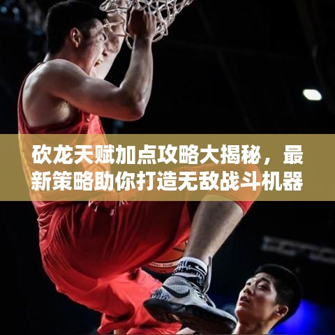 砍龙天赋加点攻略大揭秘，最新策略助你打造无敌战斗机器！
