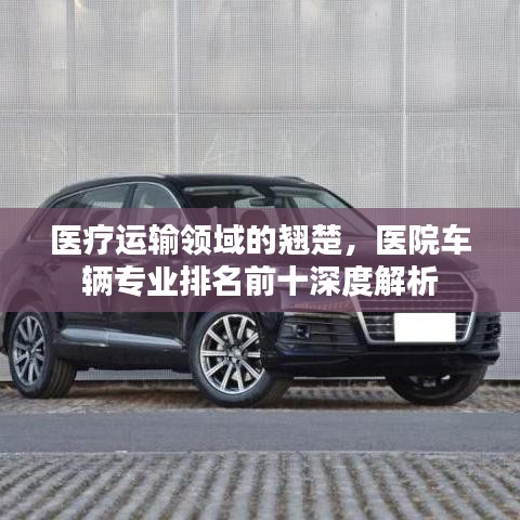 医疗运输领域的翘楚，医院车辆专业排名前十深度解析