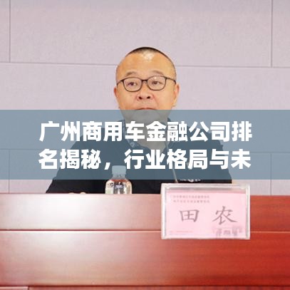 广州商用车金融公司排名揭秘，行业格局与未来趋势洞察