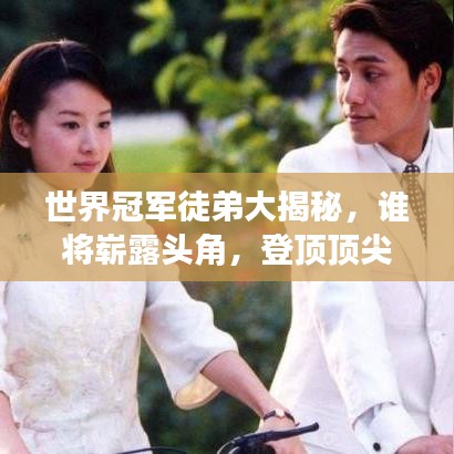 世界冠军徒弟大揭秘，谁将崭露头角，登顶顶尖高手之座？