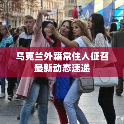乌克兰外籍常住人征召最新动态速递