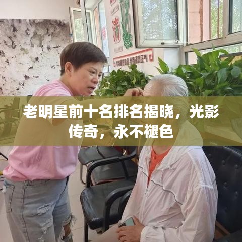 老明星前十名排名揭晓，光影传奇，永不褪色