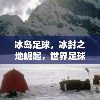 冰岛足球，冰封之地崛起，世界足球舞台的璀璨新星