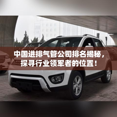 中国进排气管公司排名揭秘，探寻行业领军者的位置！