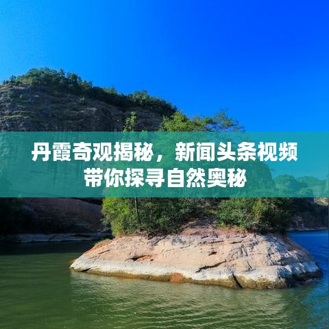 丹霞奇观揭秘，新闻头条视频带你探寻自然奥秘