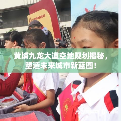 黄埔九龙大道空地规划揭秘，塑造未来城市新蓝图！