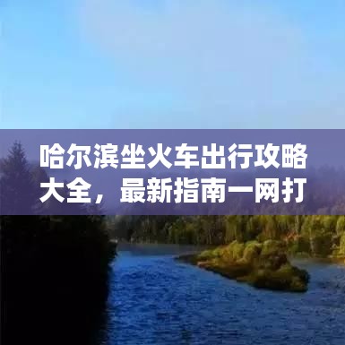 哈尔滨坐火车出行攻略大全，最新指南一网打尽！