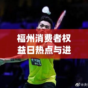福州消费者权益日热点与进展，福州3.15新闻头条揭秘