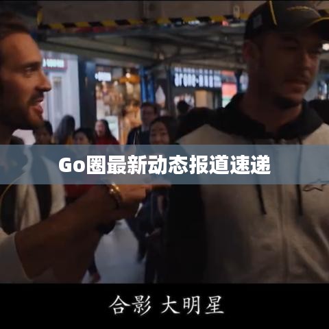 Go圈最新动态报道速递