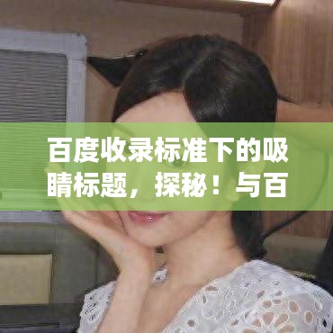 百度收录标准下的吸睛标题，探秘！与百度云的奇妙之旅，心动邂逅你的喜欢时刻