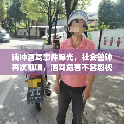 腾冲酒驾事件曝光，社会警钟再次敲响，酒驾危害不容忽视的视频最新报道