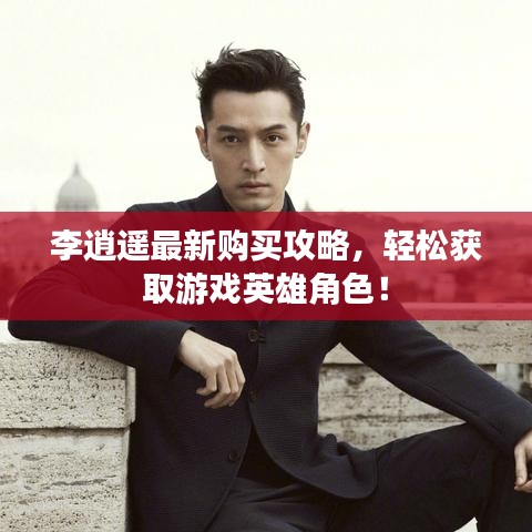 李逍遥最新购买攻略，轻松获取游戏英雄角色！