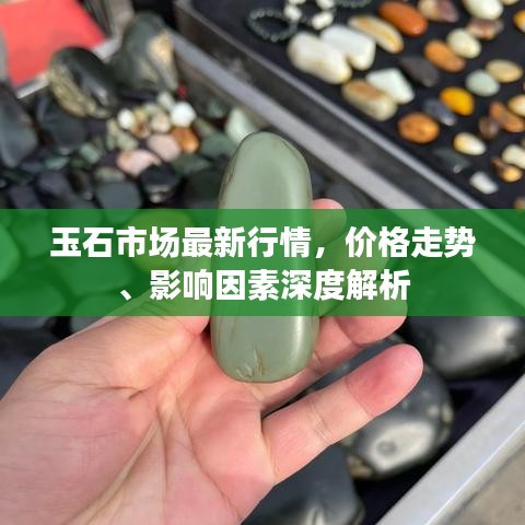 玉石市场最新行情，价格走势、影响因素深度解析