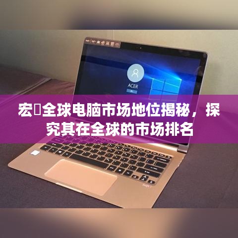 宏碁全球电脑市场地位揭秘，探究其在全球的市场排名