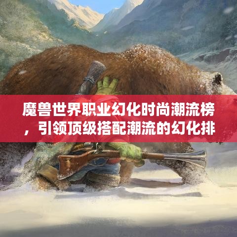 魔兽世界职业幻化时尚潮流榜，引领顶级搭配潮流的幻化排名！