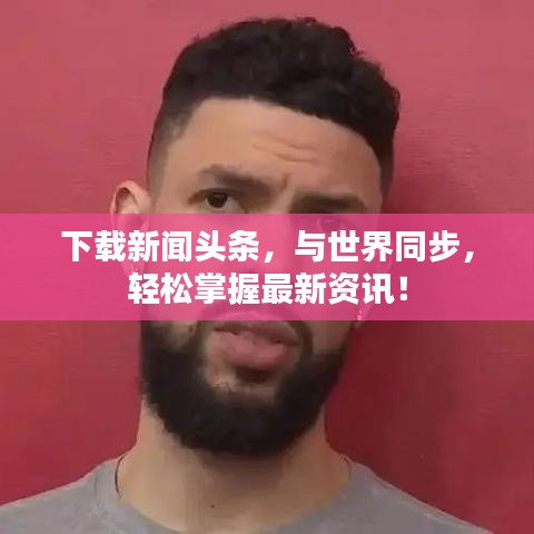 下载新闻头条，与世界同步，轻松掌握最新资讯！