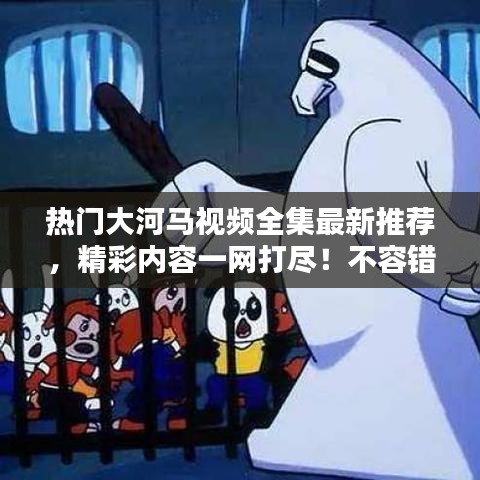 热门大河马视频全集最新推荐，精彩内容一网打尽！不容错过的视频盛宴！