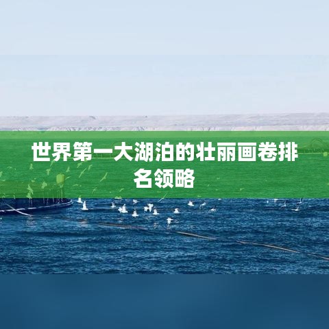 世界第一大湖泊的壮丽画卷排名领略