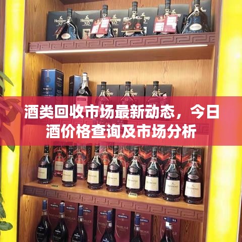 酒类回收市场最新动态，今日酒价格查询及市场分析