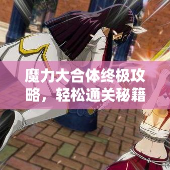 魔力大合体终极攻略，轻松通关秘籍大全！