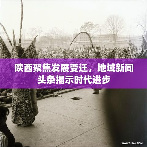 陕西聚焦发展变迁，地域新闻头条揭示时代进步