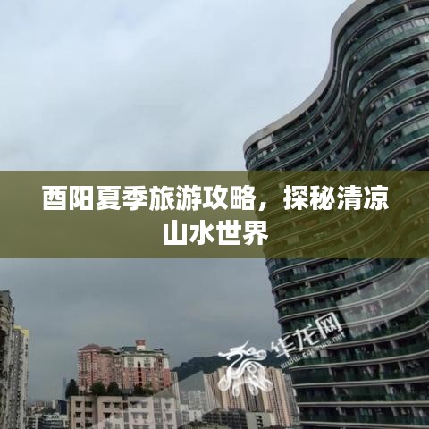 酉阳夏季旅游攻略，探秘清凉山水世界