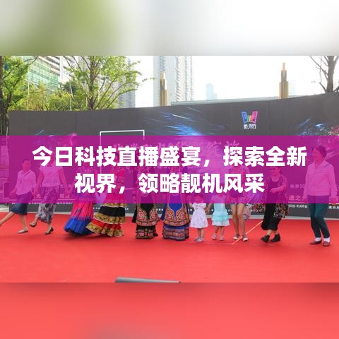 今日科技直播盛宴，探索全新视界，领略靓机风采